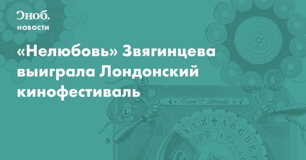 Андрей Звягинцев - «Нелюбовь» Звягинцева выиграла Лондонский кинофестиваль - snob.ru - Россия - Новости