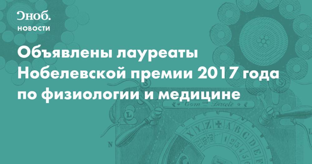 Объявлены лауреаты Нобелевской премии 2017 года по физиологии и медицине - snob.ru - Новости