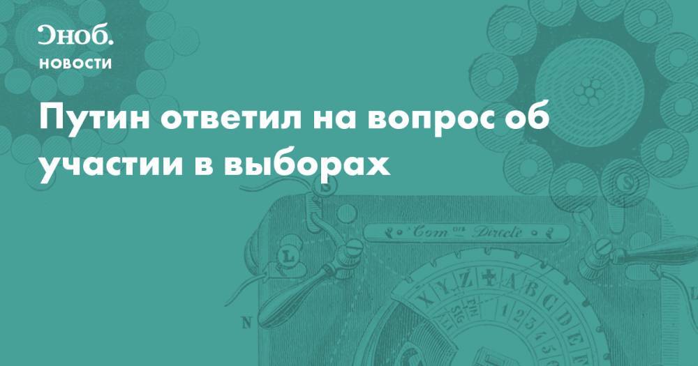 Владимир Путин - Путин ответил на вопрос об участии в выборах - snob.ru - Россия - Новости