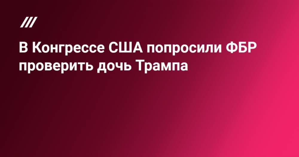 Дональд Трамп - Иванка Трамп - В Конгрессе США попросили ФБР проверить дочь Трампа - tvrain.ru - США