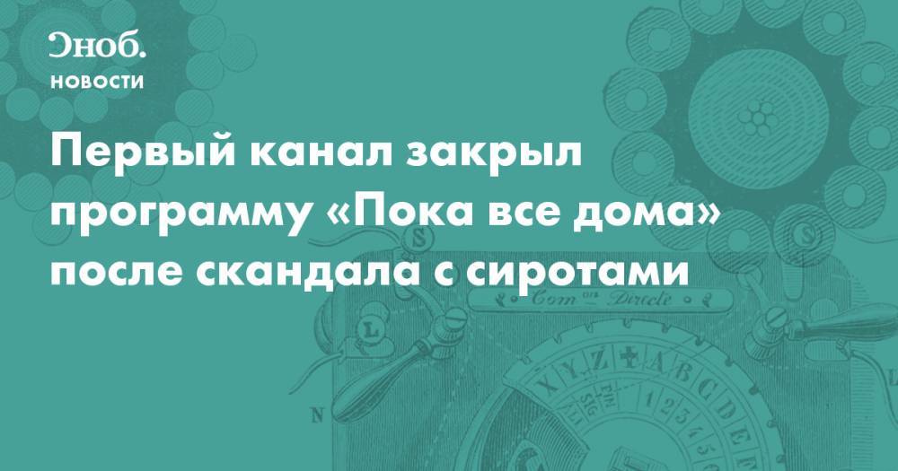 Первый канал закрыл программу «Пока все дома» после скандала с сиротами - snob.ru - Новости