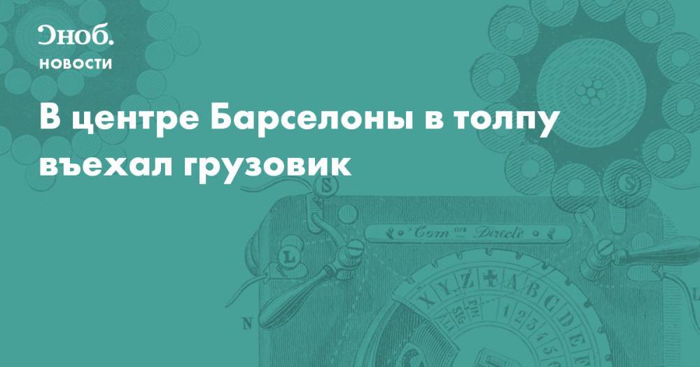 В центре Барселоны в толпу въехал грузовик - snob.ru - Испания - Барселона