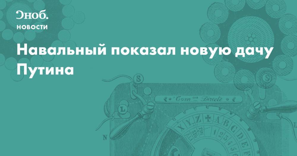 Алексей Навальный - Навальный показал новую дачу Путина - snob.ru - Выборг - Новости