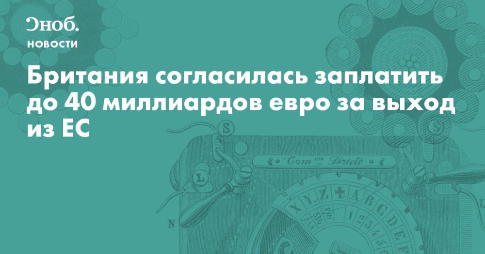 Британия согласилась заплатить до 40 миллиардов евро за выход из ЕС - snob.ru - Англия - Лондон - Новости - Великобритания