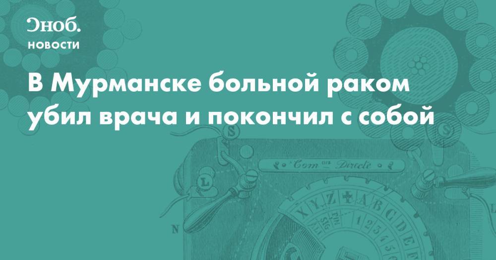 В Мурманске больной раком убил врача и покончил с собой - snob.ru - Мурманск - Новости