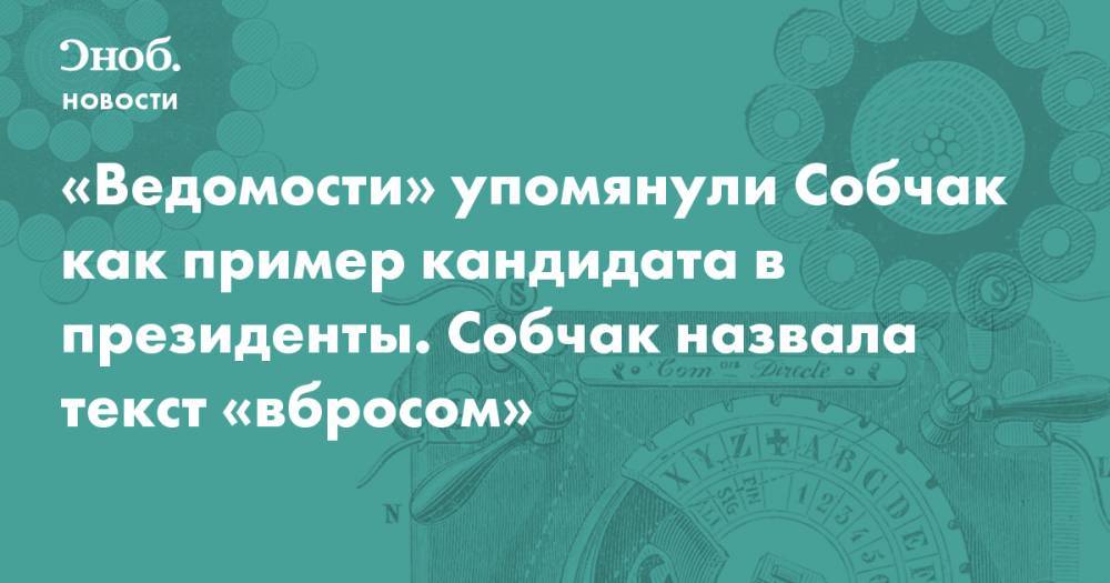 «Ведомости» упомянули Собчак как пример кандидата в президенты. Собчак назвала текст «вбросом» - snob.ru - Новости