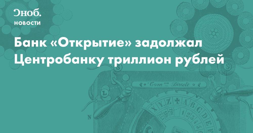 Банк «Открытие» задолжал Центробанку триллион рублей - snob.ru - Новости