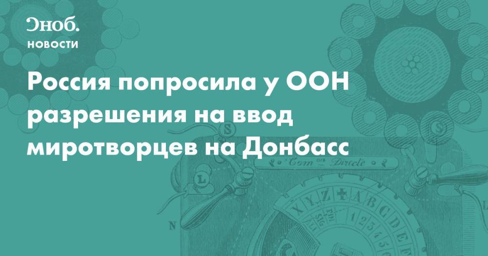 Россия попросила у ООН разрешения на ввод миротворцев на Донбасс - snob.ru - Украина - Эфиопия - Донбасс - Новости