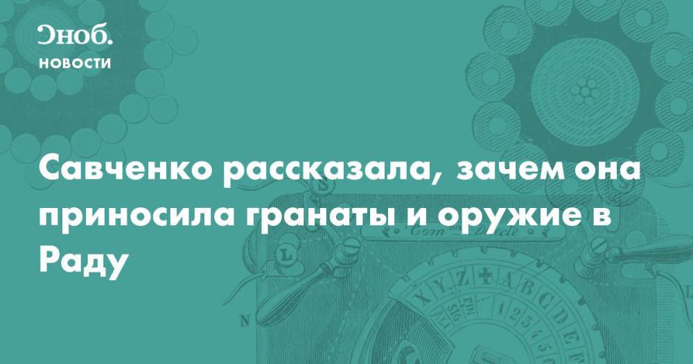 Надежда Савченко - Савченко рассказала, зачем она приносила гранаты и оружие в Раду - snob.ru - Украина - Киев - Новости