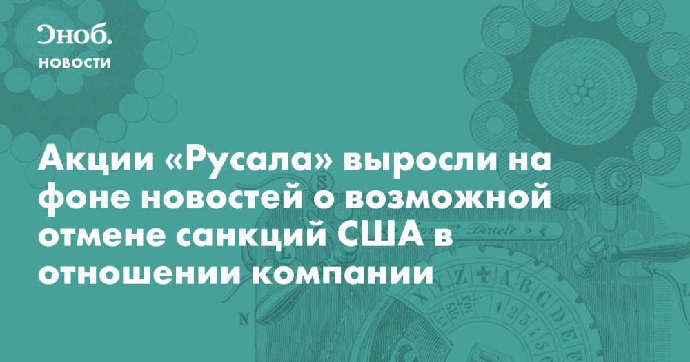 Олег Дерипаска - Акции «Русала» выросли на фоне новостей о возможной отмене санкций США в отношении компании - snob.ru - США - Новости