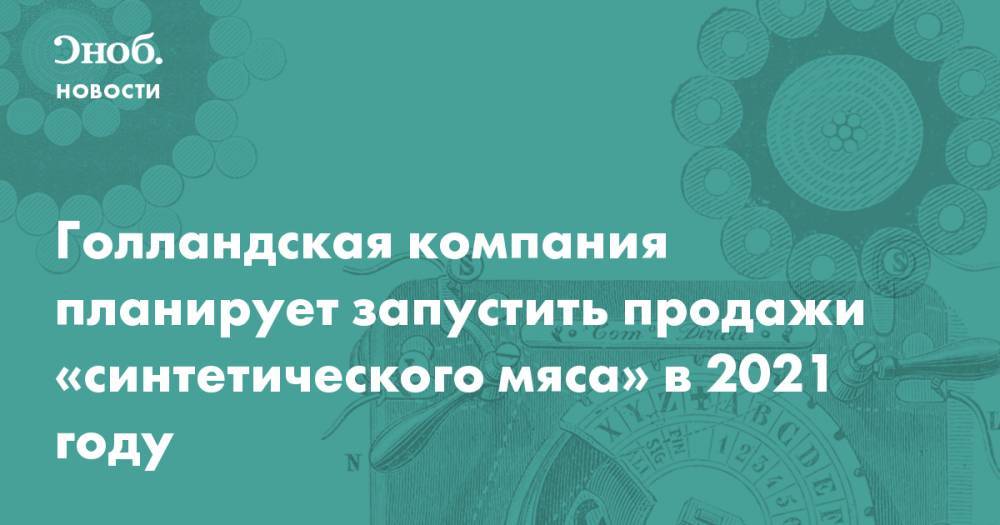 Голландская компания планирует запустить продажи «синтетического мяса» в 2021 году - snob.ru - Голландия - Новости