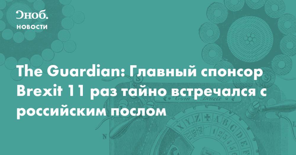 Александр Яковенко - The Guardian: Главный спонсор Brexit 11 раз тайно встречался с российским послом - snob.ru - Россия - Англия - Новости