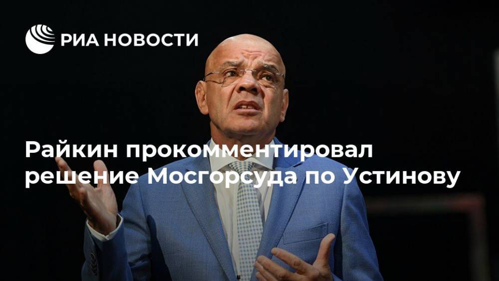 Павел Устинов - Константин Райкин - Райкин прокомментировал решение Мосгорсуда по Устинову - ria.ru - Москва - Тверь - Москва