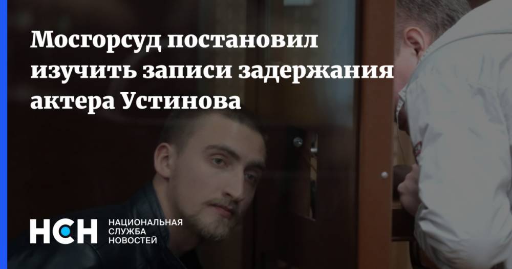 Павел Устинов - Мосгорсуд постановил изучить записи задержания актера Устинова - nsn.fm