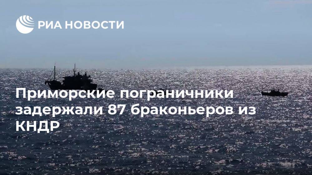 Приморские пограничники задержали 87 браконьеров из КНДР - ria.ru - Москва - Россия - КНДР