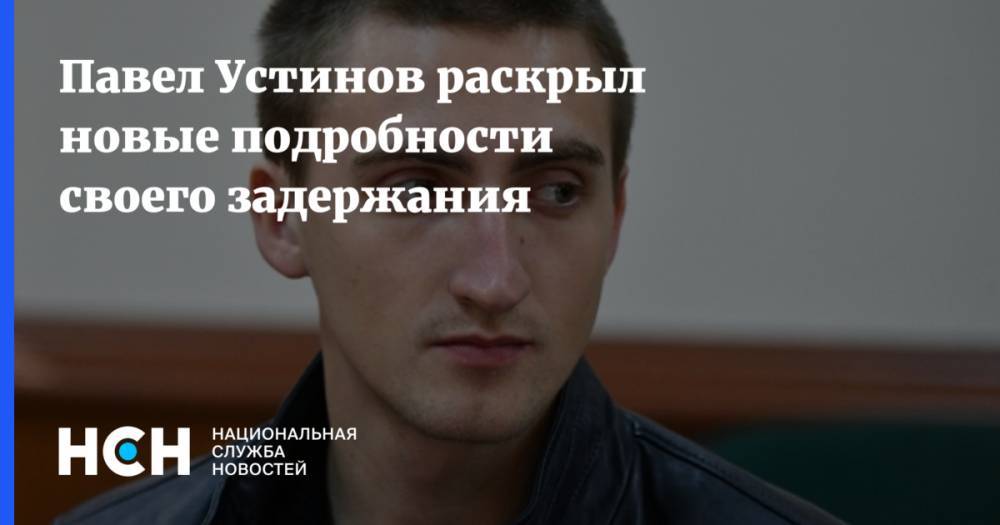 Павел Устинов - Павел Устинов рассказал подробности своего задержания - nsn.fm - Москва