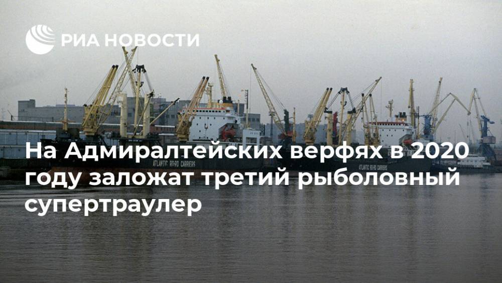 На Адмиралтейских верфях в 2020 году заложат третий рыболовный супертраулер - ria.ru - Санкт-Петербург - Калининград
