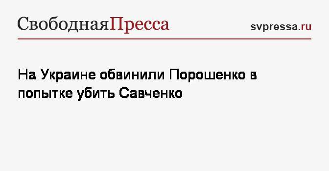 Надежда Савченко - На Украине обвинили Порошенко в попытке убить Савченко - svpressa.ru - Украина