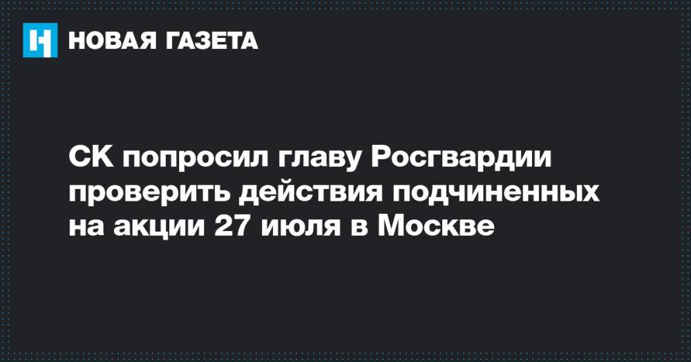 Виктор Золотов - СК попросил главу Росгвардии проверить действия подчиненных на акции 27 июля в Москве - novayagazeta.ru - Москва - 27 Июля