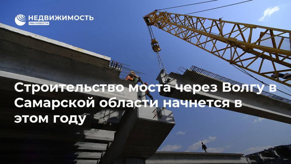 Строительство моста через Волгу в Самарской области начнется в этом году - realty.ria.ru - Китай - Самара - Самарская обл. - Тольятти - Строительство