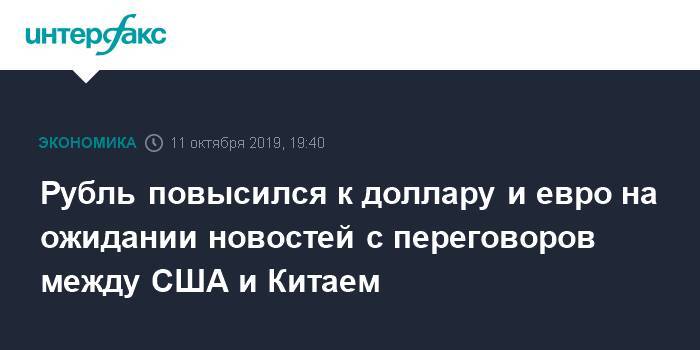 Рубль повысился к доллару и евро на ожидании новостей с переговоров между США и Китаем - interfax.ru - Москва - Китай - США