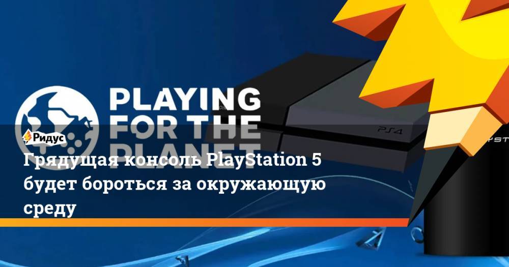 Джеймс Райан - Грядущая консоль PlayStation 5 будет бороться за окружающую среду - ridus.ru