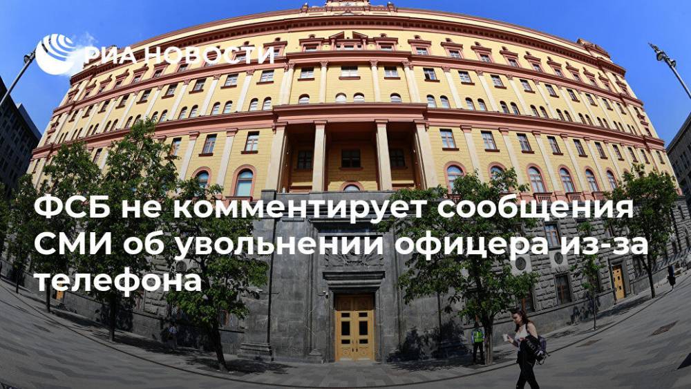 ФСБ не комментирует сообщения СМИ об увольнении офицера из-за телефона - ria.ru - Москва - Россия