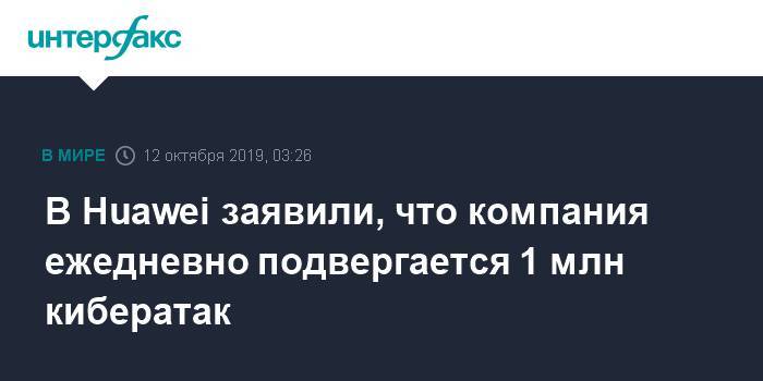 В Huawei заявили, что компания ежедневно подвергается 1 млн кибератак - interfax.ru - Москва