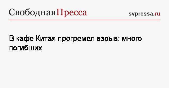 В кафе Китая прогремел взрыв: много погибших - svpressa.ru - Китай - провинция Цзянсу - Кения