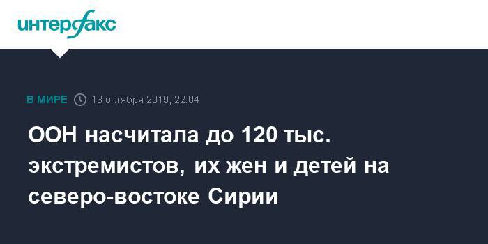 Алексей Бакин - ООН насчитала до 120 тыс. экстремистов, их жен и детей на северо-востоке Сирии - interfax.ru - Москва - Россия - Сирия