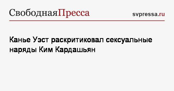 Ким Кардашьян - Канье Уэст - Канье Уэст раскритиковал сексуальные наряды Ким Кардашьян - svpressa.ru