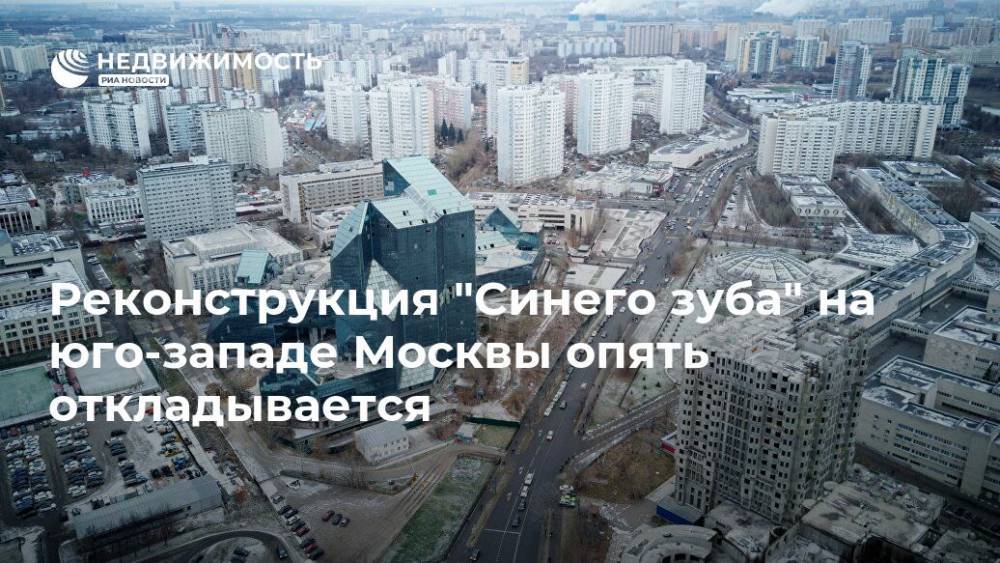 Реконструкция "Синего зуба" на юго-западе Москвы опять откладывается - realty.ria.ru - Москва - Россия