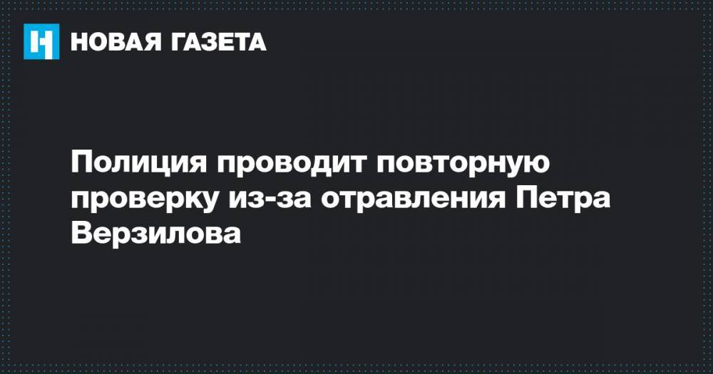 Павел Чиков - Петр Верзилов - Полиция проводит повторную проверку из-за отравления Петра Верзилова - novayagazeta.ru