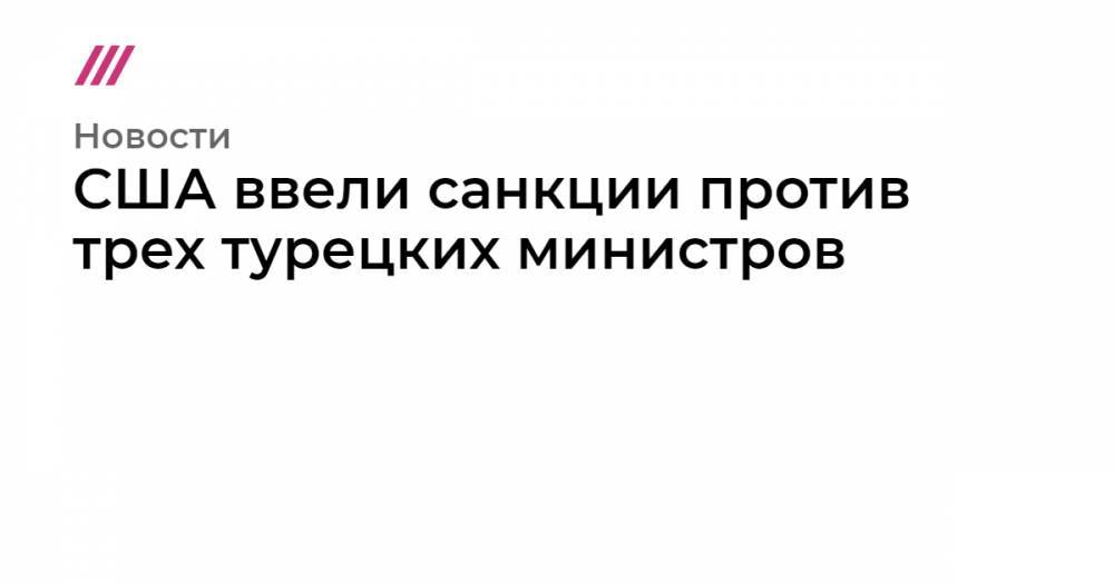 Хулуси Акар - Сулейман Сойлу - Фатих Донмез - США ввели санкции против трех турецких министров - tvrain.ru - США - Сирия - Турция