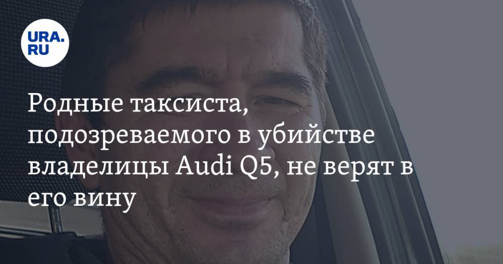 Ксения Каторгина - Марат Ахметвалиев - Родные таксиста, подозреваемого в убийстве владелицы Audi Q5, не верят в его вину - ura.news - Челябинск