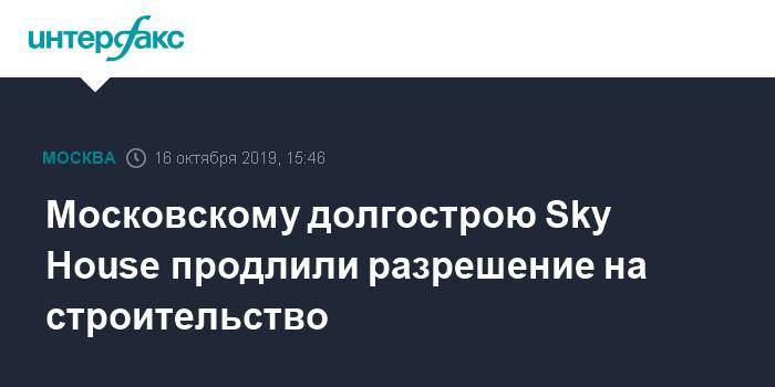 Московскому долгострою Sky House продлили разрешение на строительство - interfax.ru - Москва
