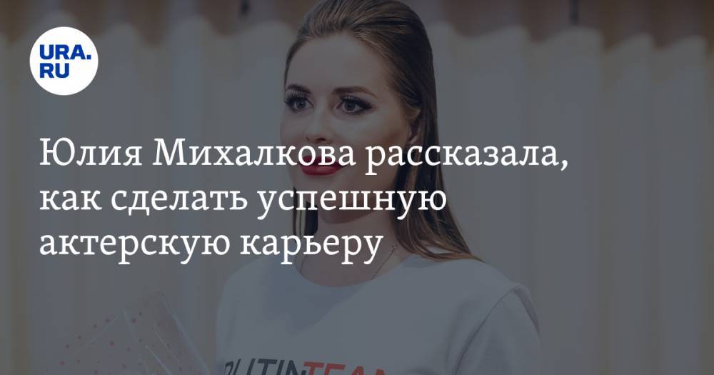 Юлия Михалкова - Юлия Михалкова рассказала, как сделать успешную актерскую карьеру. ВИДЕО - ura.news