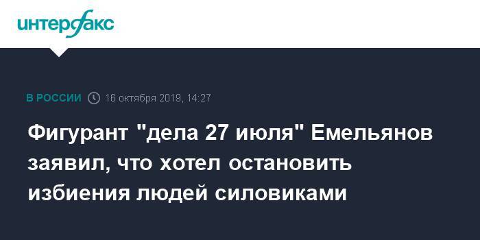 Владимир Емельянов - Фигурант "дела 27 июля" Емельянов заявил, что хотел остановить избиения людей силовиками - interfax.ru - Москва