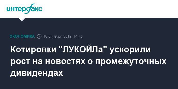 Котировки "ЛУКОЙЛа" ускорили рост на новостях о промежуточных дивидендах - interfax.ru - Москва