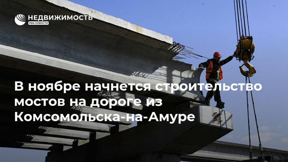 В ноябре начнется строительство мостов на дороге из Комсомольска-на-Амуре - realty.ria.ru - Хабаровский край - Хабаровск - Строительство