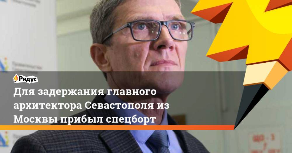 Михаил Развожаев - Для задержания главного архитектора Севастополя из Москвы прибыл спецборт - ridus.ru - Симферополь - Севастополь