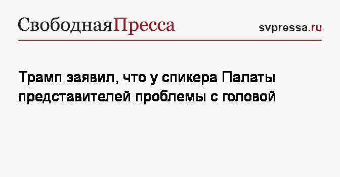 Дональд Трамп - Нэнси Пелоси - Трамп заявил, что у спикера Палаты представителей проблемы с головой - svpressa.ru - США