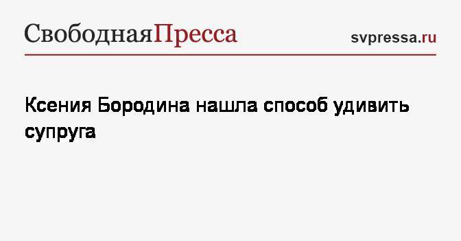 Ксения Бородина - Валерий Леонтьев - Курбан Омаров - Ксения Бородина нашла способ удивить супруга - svpressa.ru