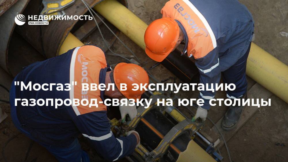 "Мосгаз" ввел в эксплуатацию газопровод-связку на юге столицы - realty.ria.ru - Москва