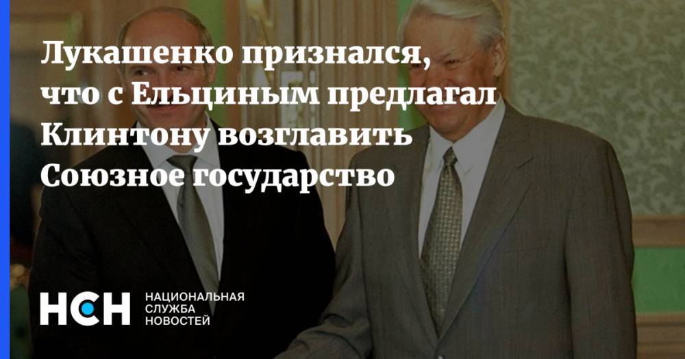 Александр Лукашенко - Вильям Клинтон - Борис Ельцин - Лукашенко признался, что с Ельциным предлагал Клинтону возглавить Союзное государство - nsn.fm - Россия - США - Белоруссия - Минск