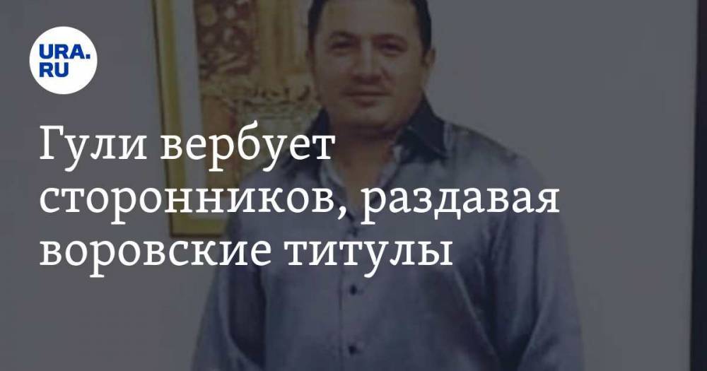 Надир Салифов - Гули вербует сторонников, раздавая воровские титулы - ura.news