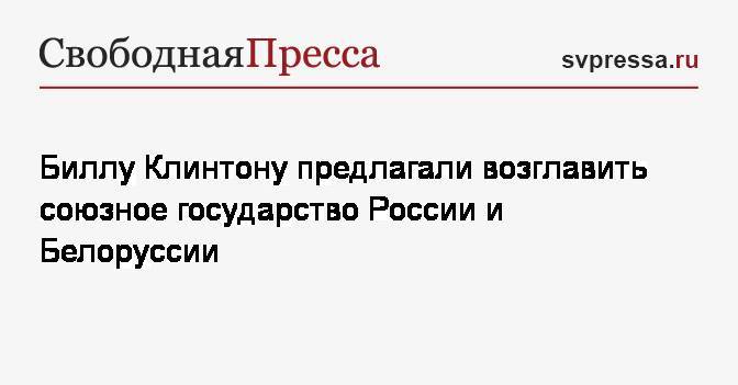 Александр Лукашенко - Вильям Клинтон - Борис Ельцин - Биллу Клинтону предлагали возглавить союзное государство России и Белоруссии - svpressa.ru - Россия - США - Белоруссия