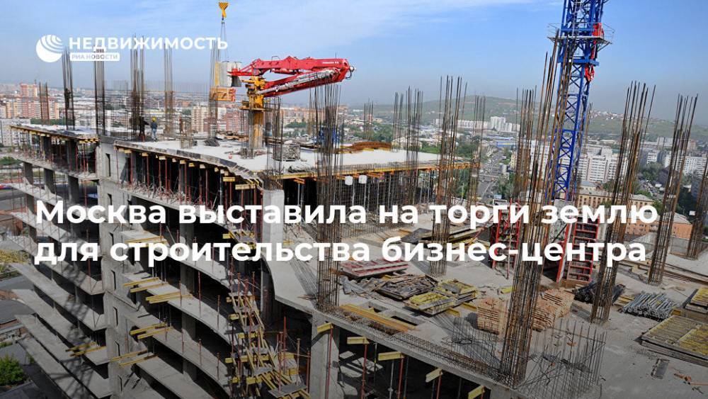 Москва выставила на торги землю для строительства бизнес-центра - realty.ria.ru - Москва - Москва - Строительство