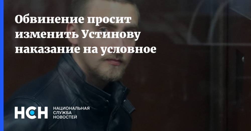 Павел Устинов - Обвинение просит изменить Устинову наказание на условное - nsn.fm