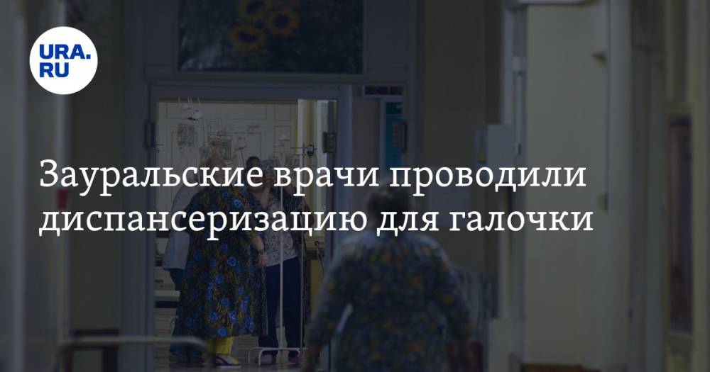 Зауральские врачи проводили диспансеризацию для галочки - ura.news - Курганская обл. - Шадринск